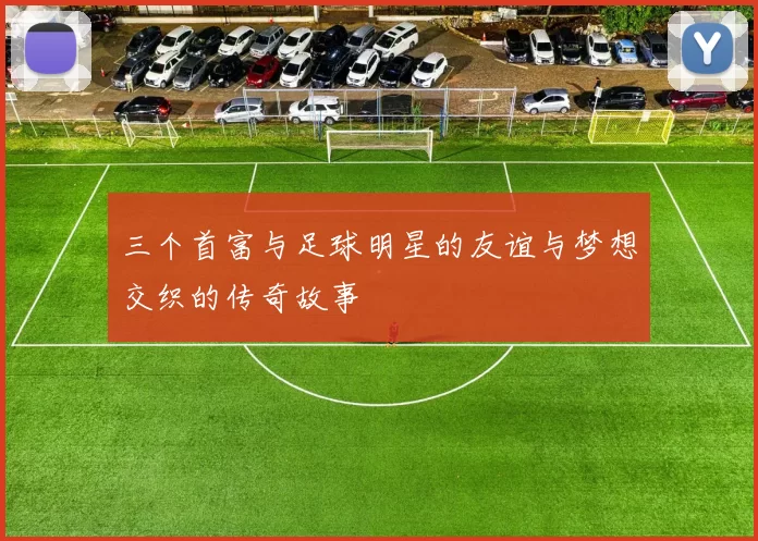三个首富与足球明星的友谊与梦想交织的传奇故事
