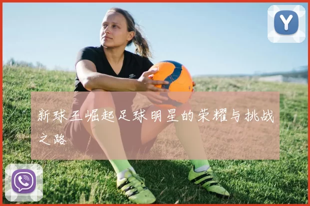 新球王崛起足球明星的荣耀与挑战之路