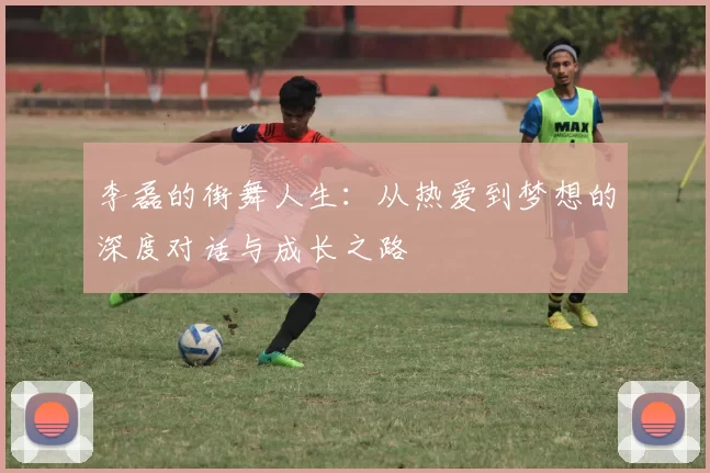 李磊的街舞人生：从热爱到梦想的深度对话与成长之路