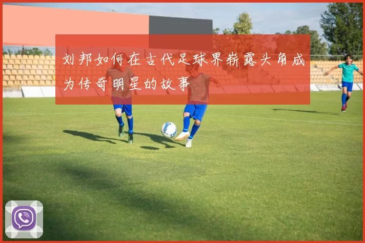 刘邦如何在古代足球界崭露头角成为传奇明星的故事