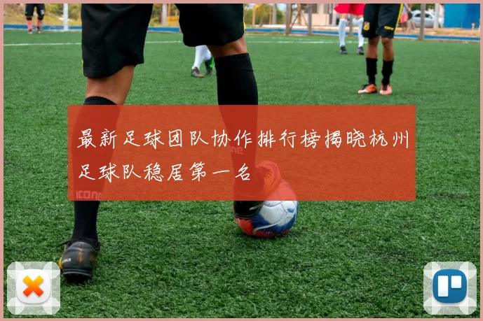最新足球团队协作排行榜揭晓杭州足球队稳居第一名