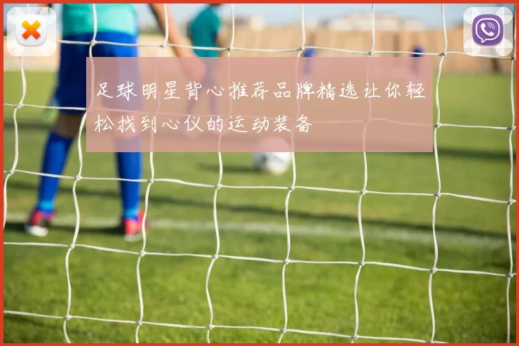 足球明星背心推荐品牌精选让你轻松找到心仪的运动装备