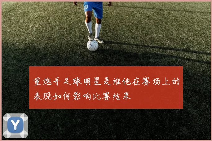 重炮手足球明星是谁他在赛场上的表现如何影响比赛结果