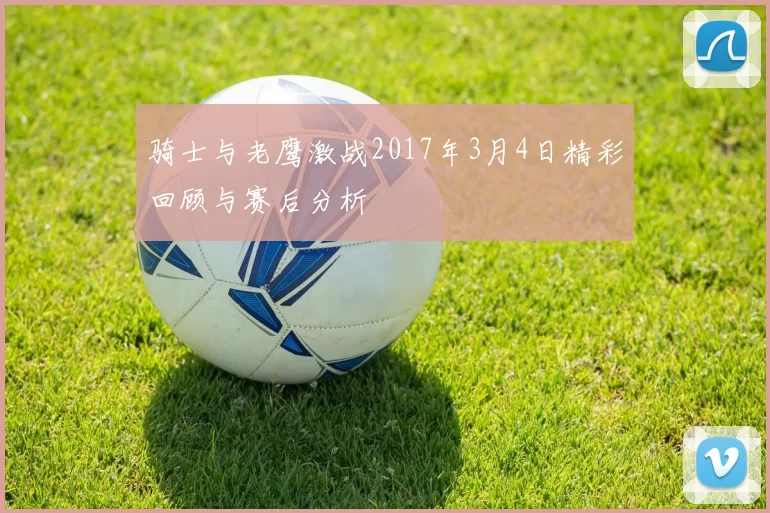 骑士与老鹰激战2017年3月4日精彩回顾与赛后分析