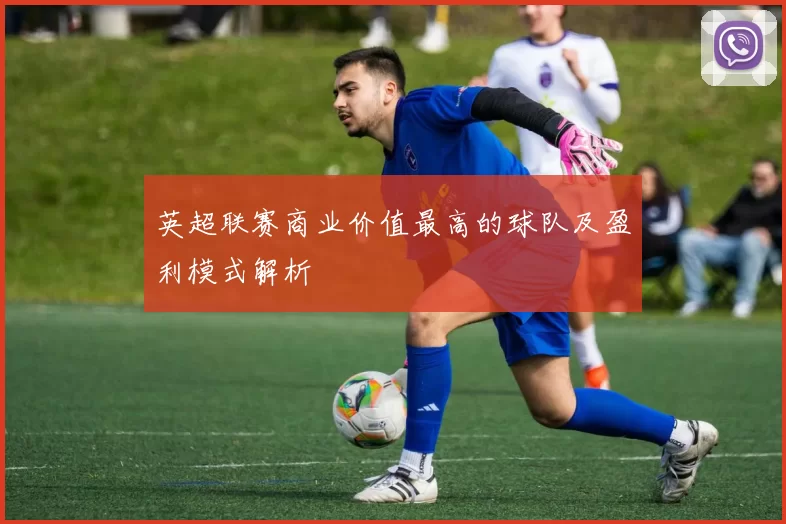 英超联赛商业价值最高的球队及盈利模式解析