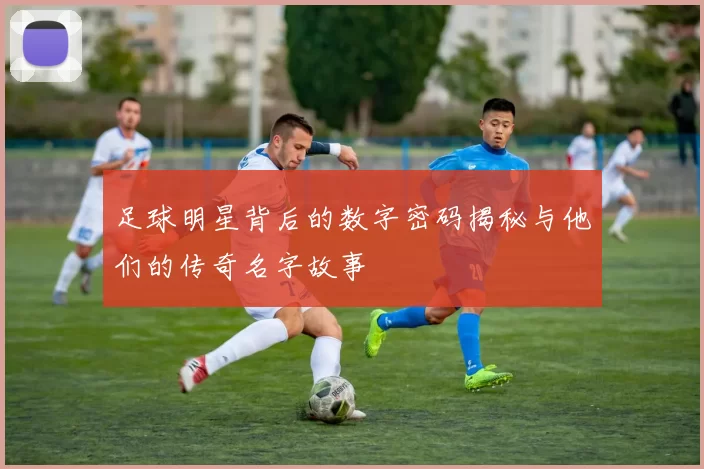 足球明星背后的数字密码揭秘与他们的传奇名字故事