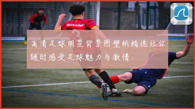 高清足球明星背景图壁纸精选让你随时感受足球魅力与激情