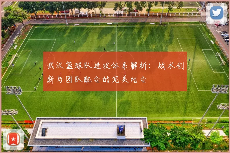 武汉篮球队进攻体系解析：战术创新与团队配合的完美结合