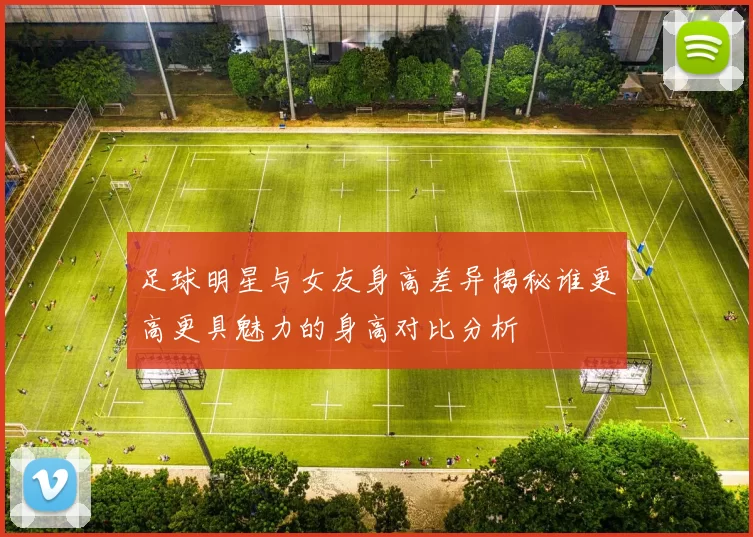 足球明星与女友身高差异揭秘谁更高更具魅力的身高对比分析