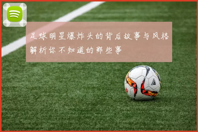 足球明星爆炸头的背后故事与风格解析你不知道的那些事