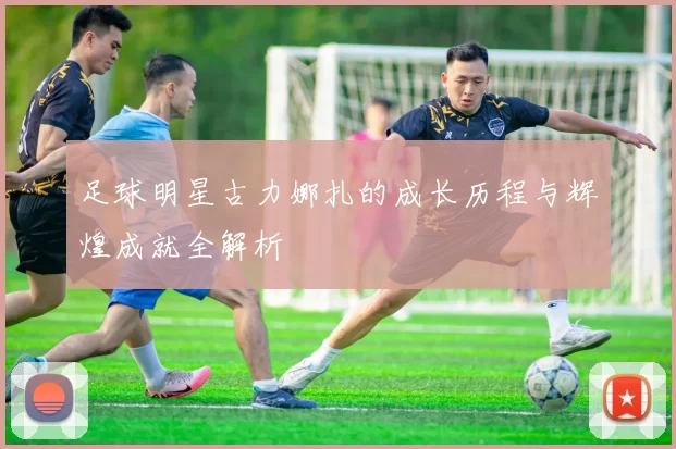足球明星古力娜扎的成长历程与辉煌成就全解析