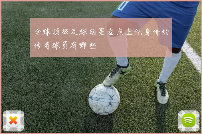 全球顶级足球明星盘点上亿身价的传奇球员有哪些