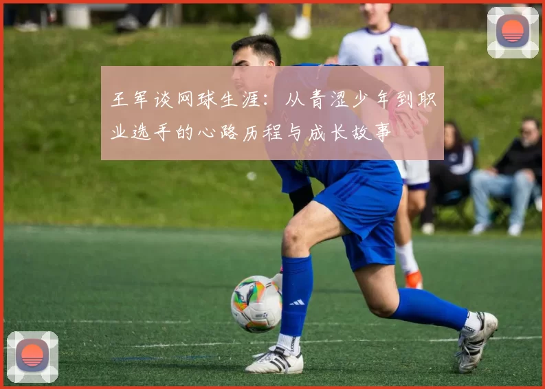 王军谈网球生涯：从青涩少年到职业选手的心路历程与成长故事