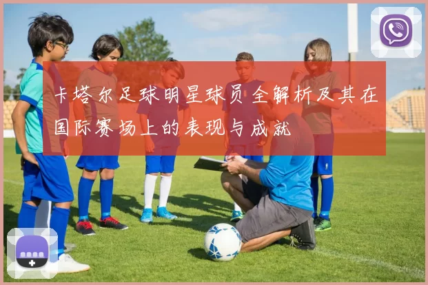 卡塔尔足球明星球员全解析及其在国际赛场上的表现与成就