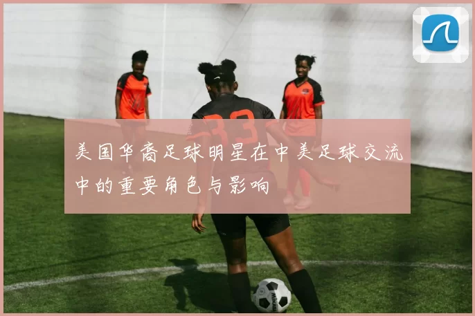 美国华裔足球明星在中美足球交流中的重要角色与影响