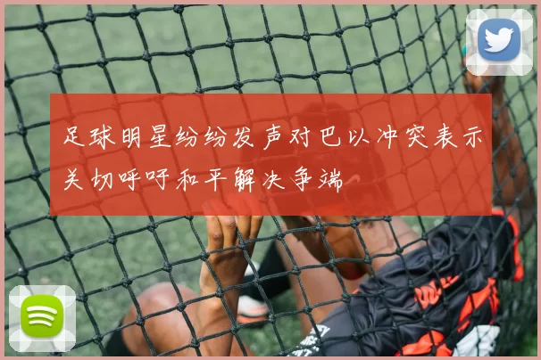 足球明星纷纷发声对巴以冲突表示关切呼吁和平解决争端