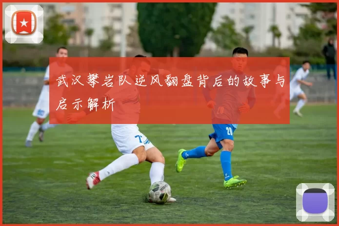 武汉攀岩队逆风翻盘背后的故事与启示解析