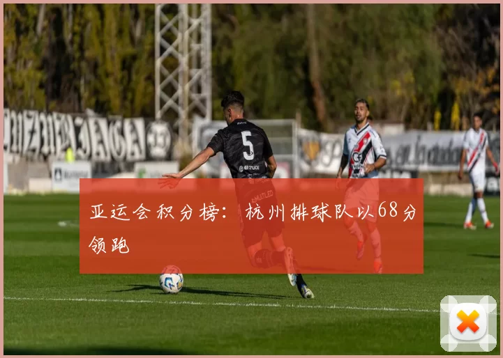 亚运会积分榜：杭州排球队以68分领跑