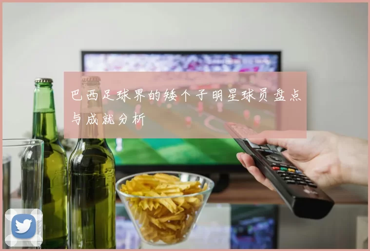 巴西足球界的矮个子明星球员盘点与成就分析