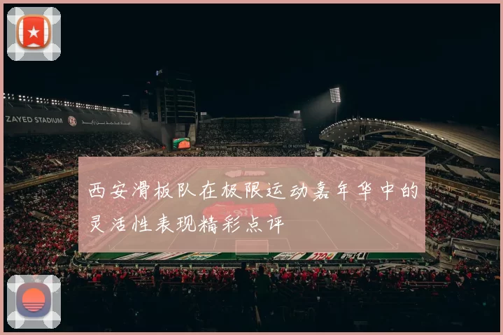 西安滑板队在极限运动嘉年华中的灵活性表现精彩点评