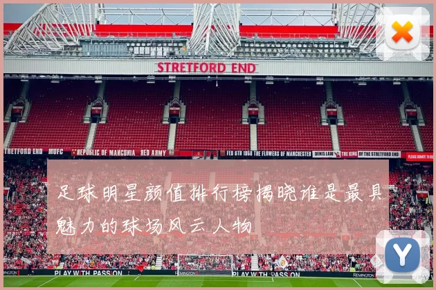 足球明星颜值排行榜揭晓谁是最具魅力的球场风云人物