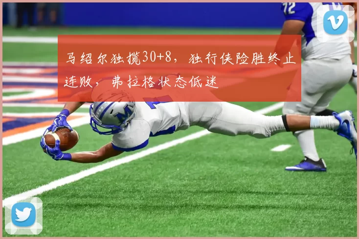 马绍尔独揽30+8，独行侠险胜终止连败，弗拉格状态低迷