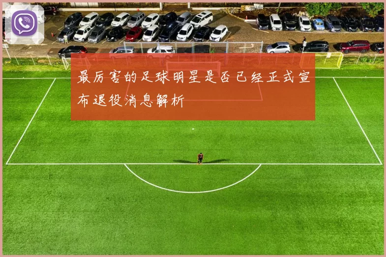 最厉害的足球明星是否已经正式宣布退役消息解析