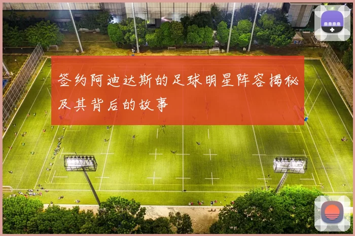 签约阿迪达斯的足球明星阵容揭秘及其背后的故事