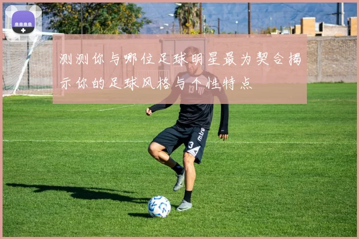 测测你与哪位足球明星最为契合揭示你的足球风格与个性特点