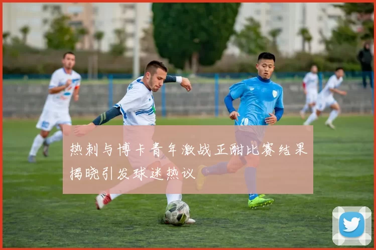 热刺与博卡青年激战正酣比赛结果揭晓引发球迷热议