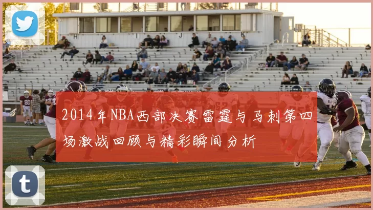2014年NBA西部决赛雷霆与马刺第四场激战回顾与精彩瞬间分析