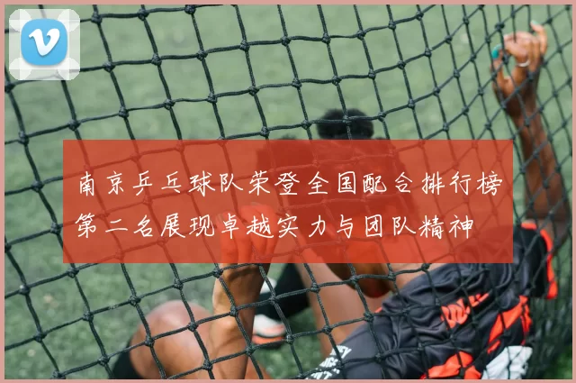 南京乒乓球队荣登全国配合排行榜第二名展现卓越实力与团队精神