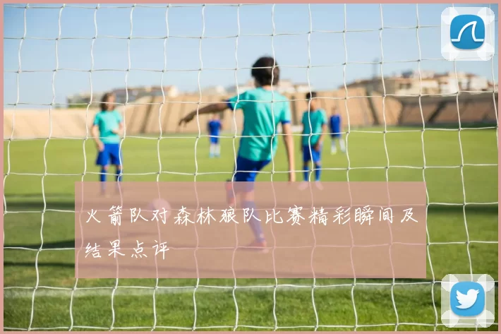火箭队对森林狼队比赛精彩瞬间及结果点评