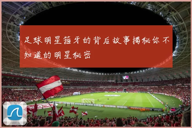 足球明星箍牙的背后故事揭秘你不知道的明星秘密