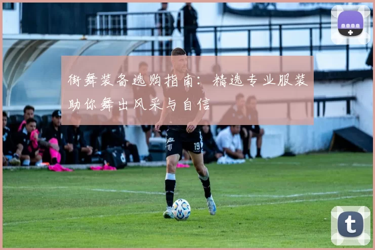 街舞装备选购指南：精选专业服装助你舞出风采与自信