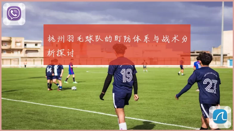 杭州羽毛球队的盯防体系与战术分析探讨