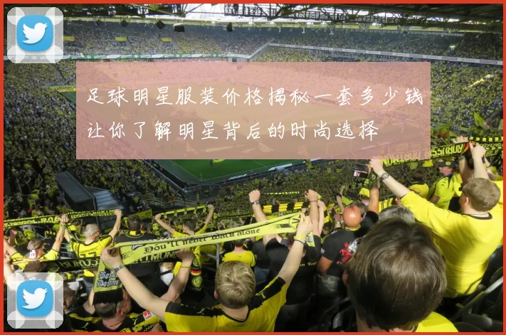 足球明星服装价格揭秘一套多少钱让你了解明星背后的时尚选择
