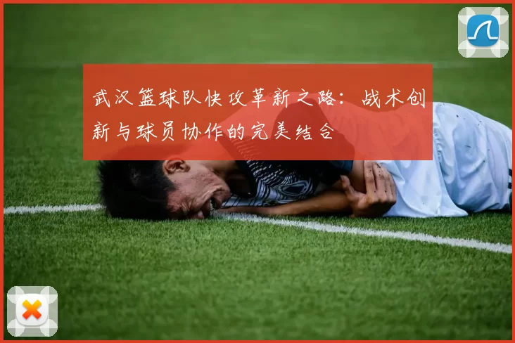 武汉篮球队快攻革新之路：战术创新与球员协作的完美结合