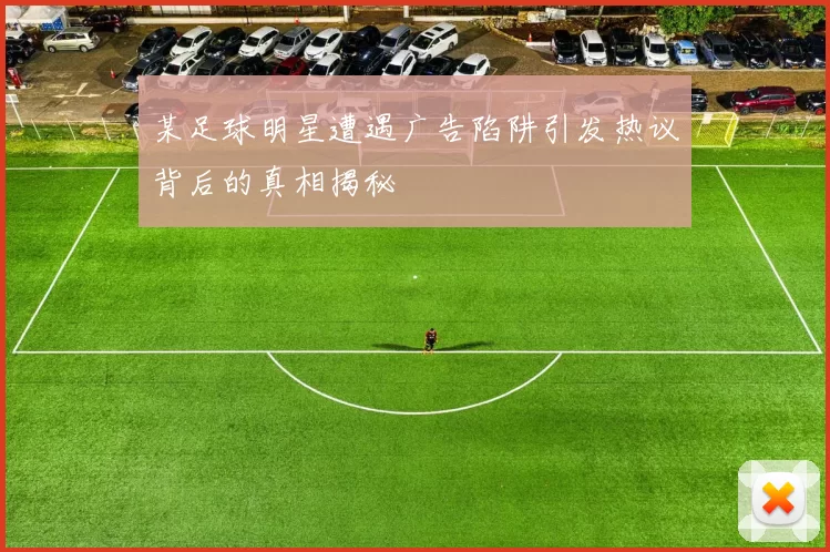 某足球明星遭遇广告陷阱引发热议背后的真相揭秘