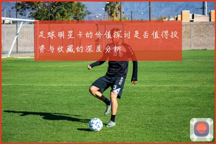 足球明星卡的价值探讨是否值得投资与收藏的深度分析