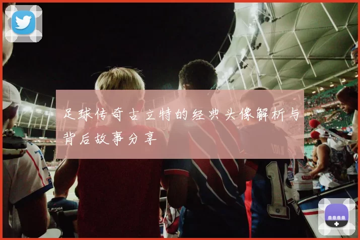 足球传奇古立特的经典头像解析与背后故事分享