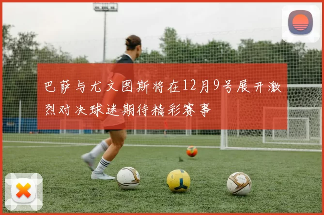 巴萨与尤文图斯将在12月9号展开激烈对决球迷期待精彩赛事