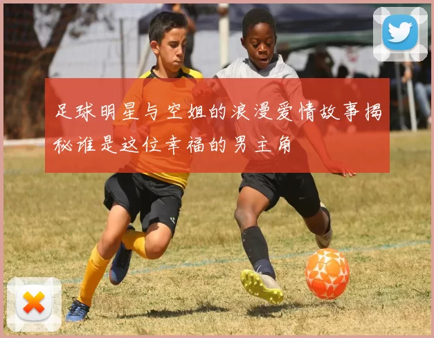 足球明星与空姐的浪漫爱情故事揭秘谁是这位幸福的男主角