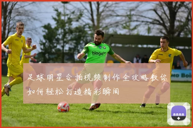 足球明星合拍视频制作全攻略教你如何轻松打造精彩瞬间