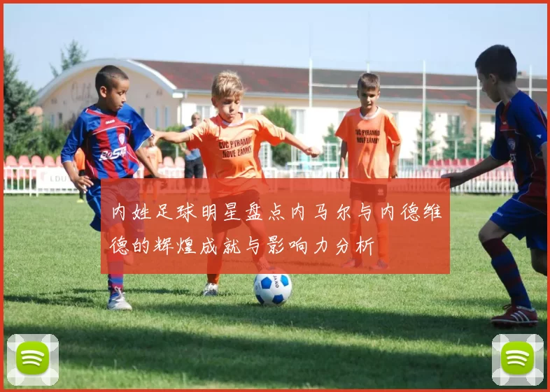 内姓足球明星盘点内马尔与内德维德的辉煌成就与影响力分析