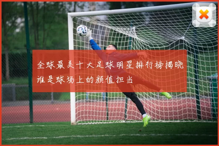 全球最美十大足球明星排行榜揭晓谁是球场上的颜值担当